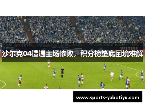 沙尔克04遭遇主场惨败，积分榜垫底困境难解